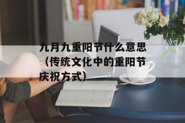 九月九重阳节什么意思（传统文化中的重阳节庆祝方式）-第1张图片-居家生活