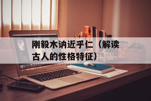 刚毅木讷近乎仁（解读古人的性格特征）-第1张图片-居家生活