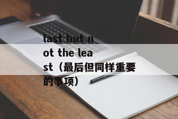 last but not the least（最后但同样重要的事项）-第1张图片-居家生活
