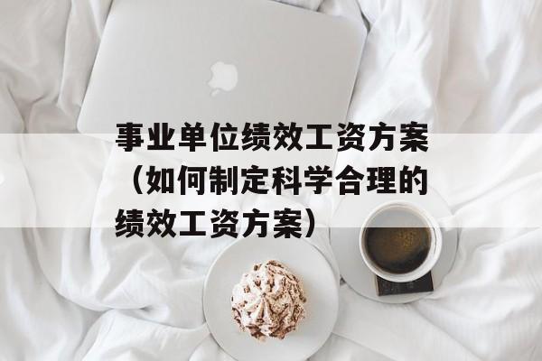 事业单位绩效工资方案（如何制定科学合理的绩效工资方案）-第1张图片-居家生活