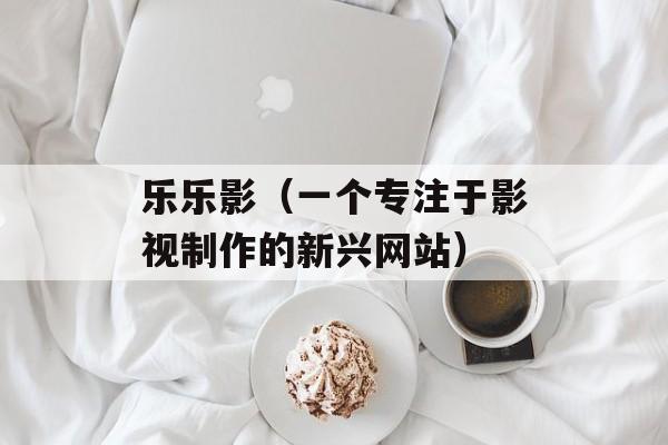 乐乐影（一个专注于影视制作的新兴网站）-第1张图片-居家生活