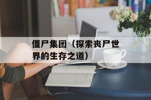 僵尸集团（探索丧尸世界的生存之道）-第1张图片-居家生活