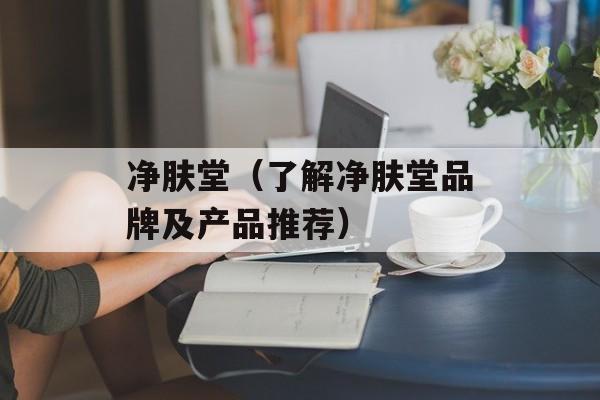 净肤堂（了解净肤堂品牌及产品推荐）-第1张图片-居家生活