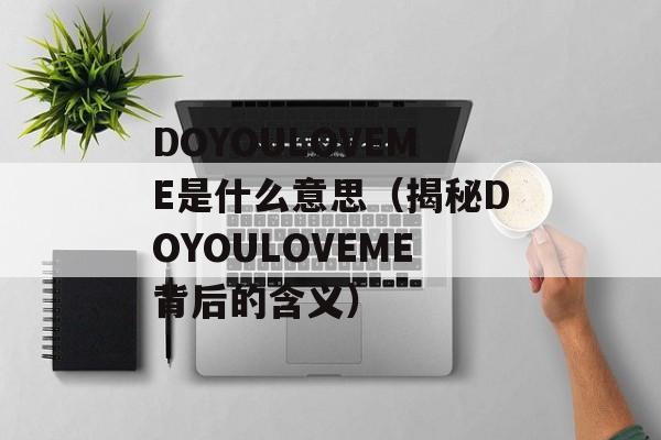 DOYOULOVEME是什么意思（揭秘DOYOULOVEME背后的含义）-第1张图片-居家生活