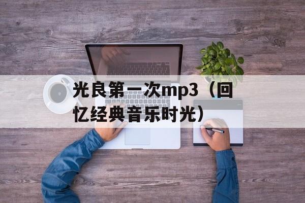 光良第一次mp3（回忆经典音乐时光）-第1张图片-居家生活