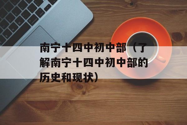 南宁十四中初中部（了解南宁十四中初中部的历史和现状）-第1张图片-居家生活