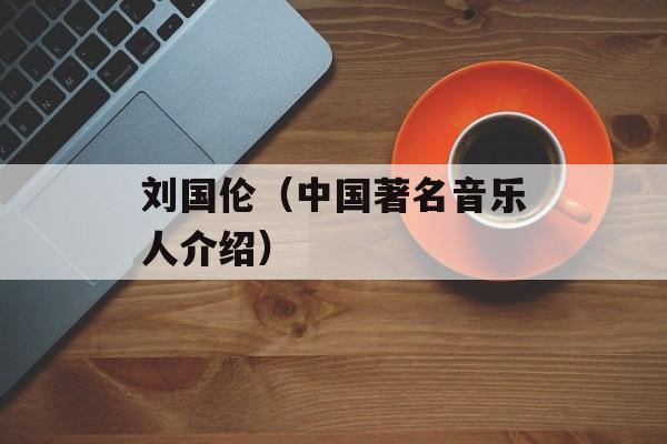 刘国伦（中国著名音乐人介绍）-第1张图片-居家生活