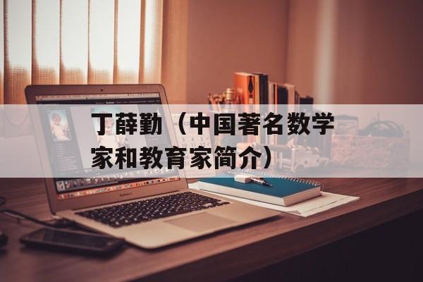 丁薛勤（中国著名数学家和教育家简介）-第1张图片-居家生活