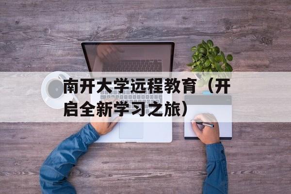 南开大学远程教育（开启全新学习之旅）-第1张图片-居家生活