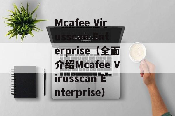 Mcafee Virusscan Enterprise（全面介绍Mcafee Virusscan Enterprise）-第1张图片-居家生活