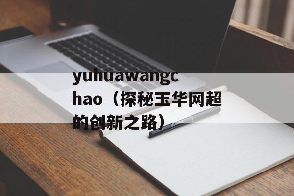 yuhuawangchao（探秘玉华网超的创新之路）-第1张图片-居家生活