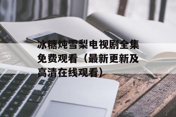 冰糖炖雪梨电视剧全集免费观看（最新更新及高清在线观看）-第1张图片-居家生活
