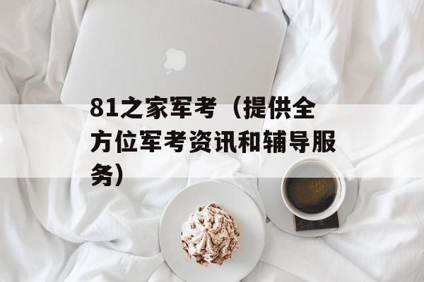 81之家军考（提供全方位军考资讯和辅导服务）-第1张图片-居家生活
