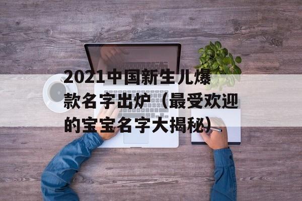 2021中国新生儿爆款名字出炉（最受欢迎的宝宝名字大揭秘）-第1张图片-居家生活