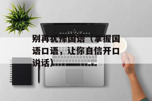 别再犹豫国语（掌握国语口语，让你自信开口说话）-第1张图片-居家生活