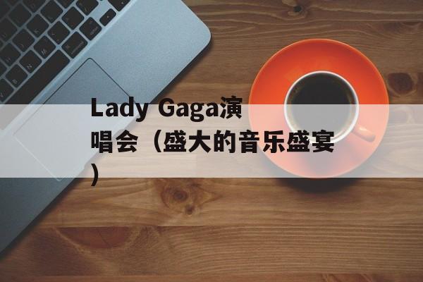 Lady Gaga演唱会（盛大的音乐盛宴）-第1张图片-居家生活