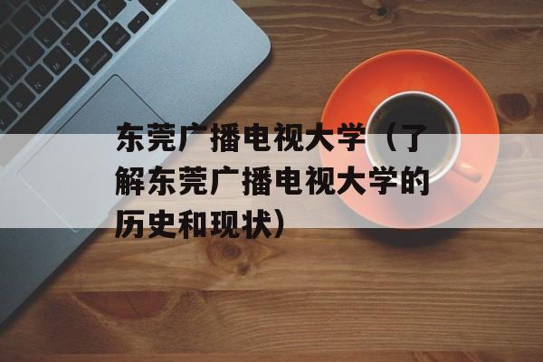 东莞广播电视大学（了解东莞广播电视大学的历史和现状）-第1张图片-居家生活