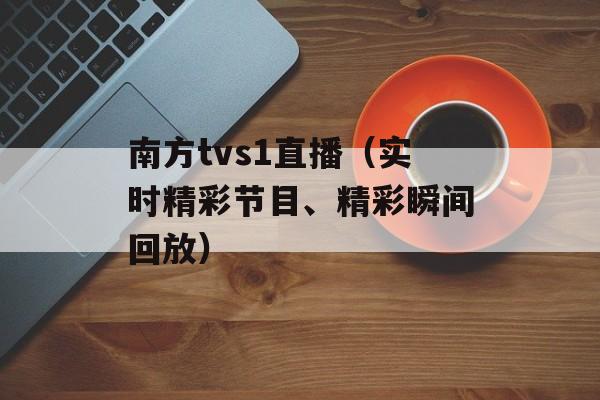 南方tvs1直播（实时精彩节目、精彩瞬间回放）-第1张图片-居家生活