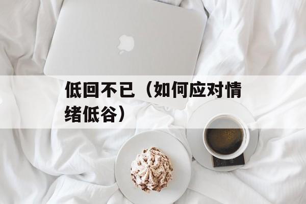 低回不已（如何应对情绪低谷）-第1张图片-居家生活