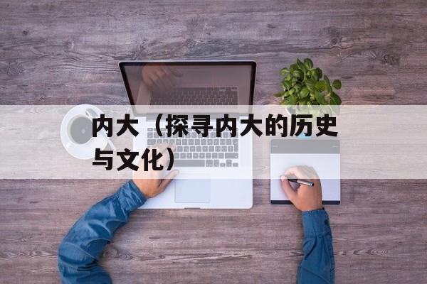 内大（探寻内大的历史与文化）-第1张图片-居家生活