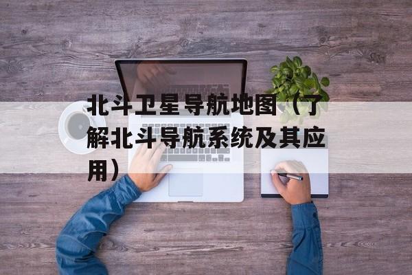 北斗卫星导航地图（了解北斗导航系统及其应用）-第1张图片-居家生活