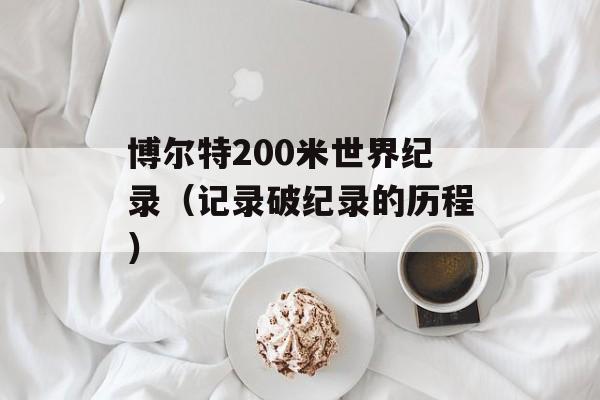 博尔特200米世界纪录（记录破纪录的历程）-第1张图片-居家生活