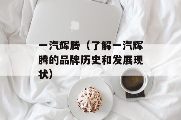 一汽辉腾（了解一汽辉腾的品牌历史和发展现状）-第1张图片-居家生活