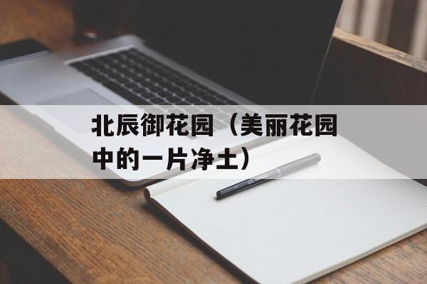 北辰御花园（美丽花园中的一片净土）-第1张图片-居家生活