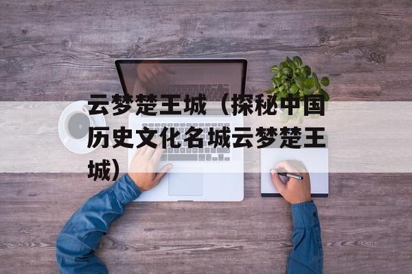 云梦楚王城（探秘中国历史文化名城云梦楚王城）-第1张图片-居家生活