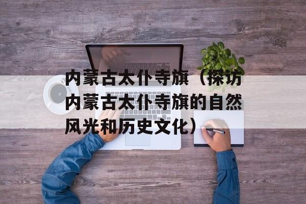 内蒙古太仆寺旗（探访内蒙古太仆寺旗的自然风光和历史文化）-第1张图片-居家生活