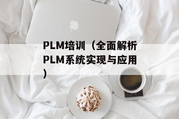 PLM培训（全面解析PLM系统实现与应用）-第1张图片-居家生活