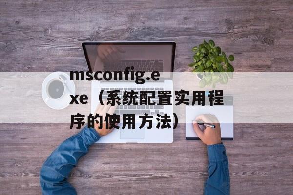 msconfig.exe（系统配置实用程序的使用方法）-第1张图片-居家生活