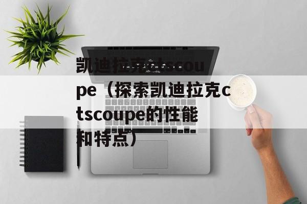 凯迪拉克ctscoupe（探索凯迪拉克ctscoupe的性能和特点）-第1张图片-居家生活