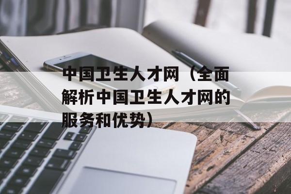 中国卫生人才网（全面解析中国卫生人才网的服务和优势）-第1张图片-居家生活