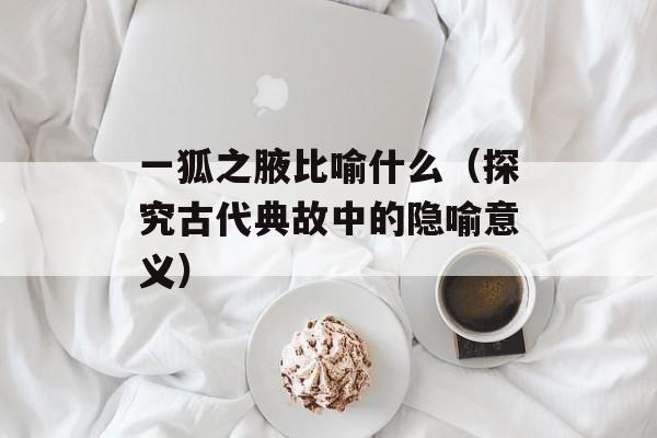 一狐之腋比喻什么（探究古代典故中的隐喻意义）-第1张图片-居家生活