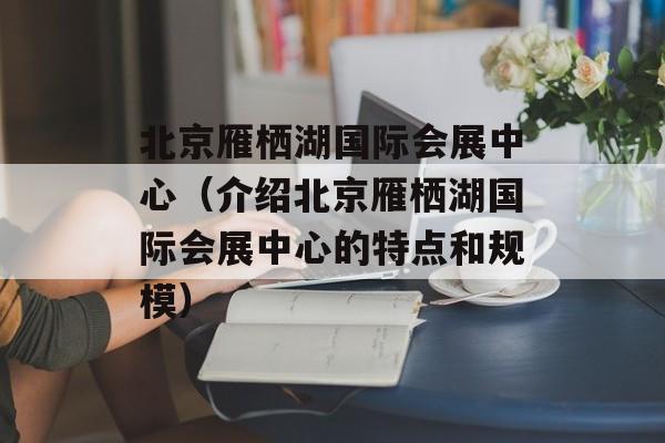 北京雁栖湖国际会展中心（介绍北京雁栖湖国际会展中心的特点和规模）-第1张图片-居家生活