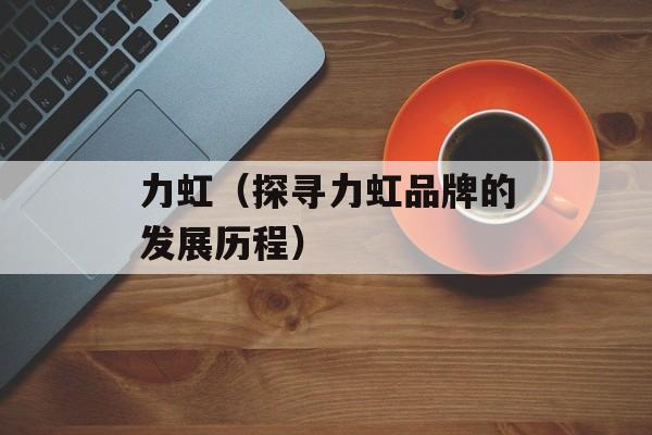 力虹（探寻力虹品牌的发展历程）-第1张图片-居家生活
