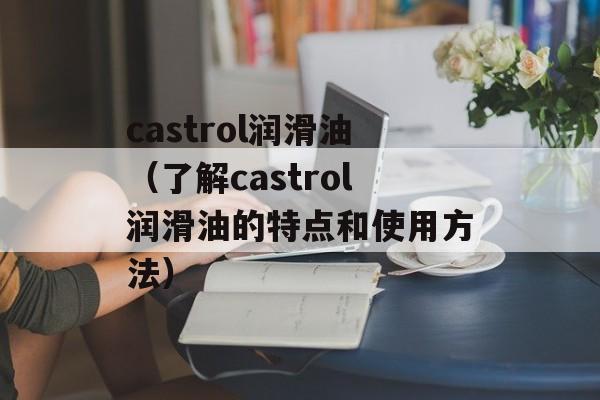 castrol润滑油（了解castrol润滑油的特点和使用方法）-第1张图片-居家生活