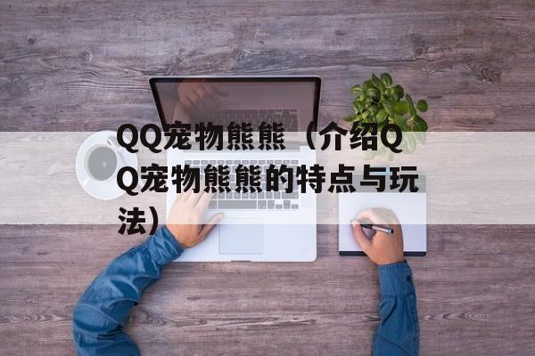 QQ宠物熊熊（介绍QQ宠物熊熊的特点与玩法）-第1张图片-居家生活