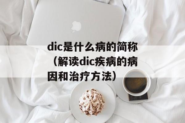 dic是什么病的简称（解读dic疾病的病因和治疗方法）-第1张图片-居家生活