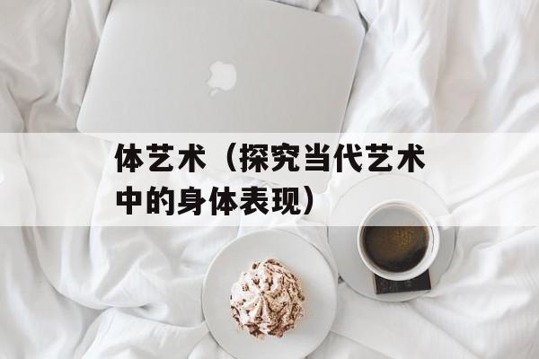 体艺术（探究当代艺术中的身体表现）-第1张图片-居家生活