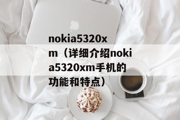nokia5320xm（详细介绍nokia5320xm手机的功能和特点）-第1张图片-居家生活