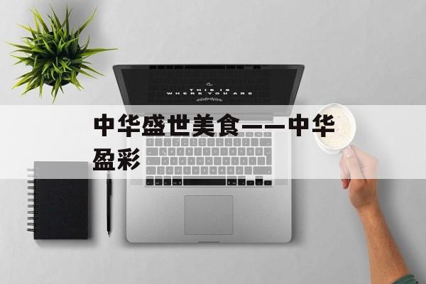 中华盛世美食——中华盈彩-第1张图片-居家生活