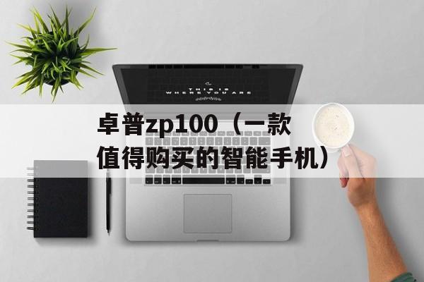 卓普zp100（一款值得购买的智能手机）-第1张图片-居家生活
