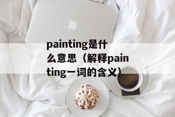 painting是什么意思（解释painting一词的含义）-第1张图片-居家生活