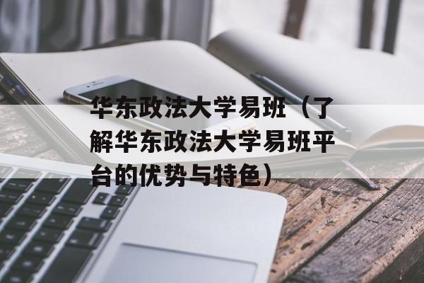 华东政法大学易班（了解华东政法大学易班平台的优势与特色）-第1张图片-居家生活