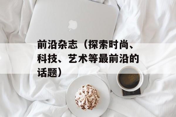前沿杂志（探索时尚、科技、艺术等最前沿的话题）-第1张图片-居家生活