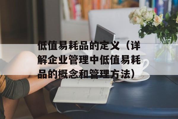 低值易耗品的定义（详解企业管理中低值易耗品的概念和管理方法）-第1张图片-居家生活