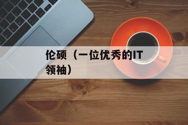 伦硕（一位优秀的IT领袖）-第1张图片-居家生活
