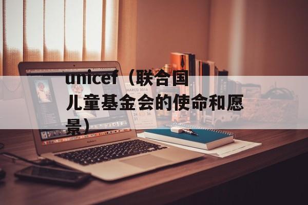 unicef（联合国儿童基金会的使命和愿景）-第1张图片-居家生活